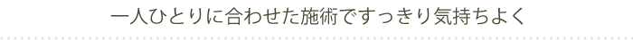 一人ひとりに合わせた施術ですっきり気持ちよく