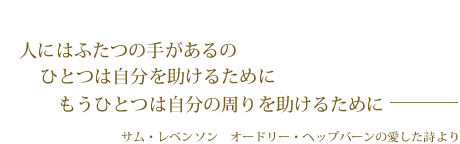 人にはふたつの手があるの　ひとつは自分を助けるために　もうひとつは自分の周りを助けるために　サム・レベンソン　オードリー・ヘップバーンの愛した詩より